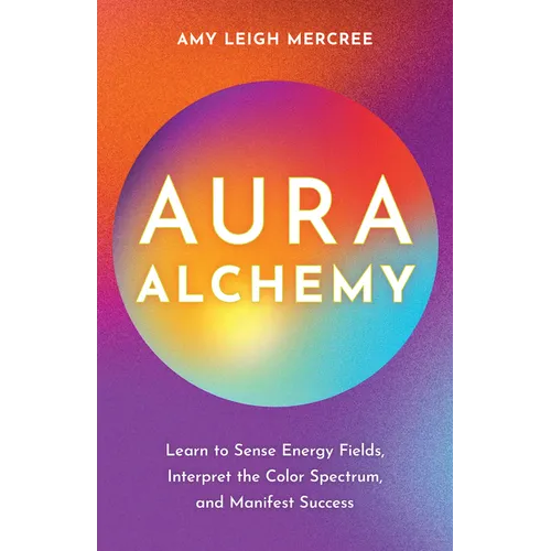 Aura Alchemy: Learn to Sense Energy Fields, Interpret the Color Spectrum, and Manifest Success