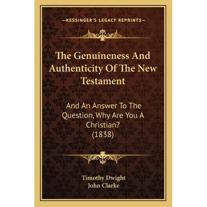 The Genuineness And Authenticity Of The New Testament: And An Answer To The Question, Why Are You A Christian? (1838)