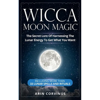 Wicca Moon Magic: The Secret Lore Of Harnessing The Lunar Energy To Get What You Want - Including More Than 33 Lunar Spells And Rituals