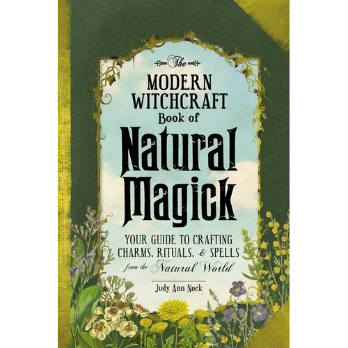 The Modern Witchcraft Book of Natural Magick: Your Guide to Crafting Charms, Rituals, and Spells from the Natural World