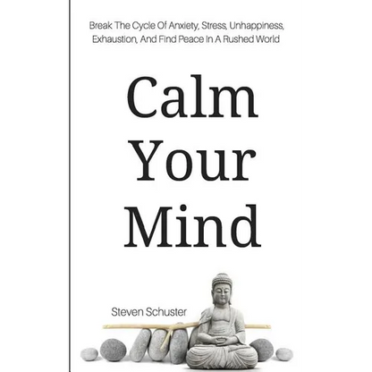 Calm Your Mind: Break The Cycle Of Anxiety, Stress, Unhappiness, Exhaustion, And Find Peace In A Rushed World