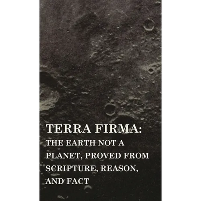 Terra Firma: the Earth Not a Planet, Proved from Scripture, Reason, and Fact