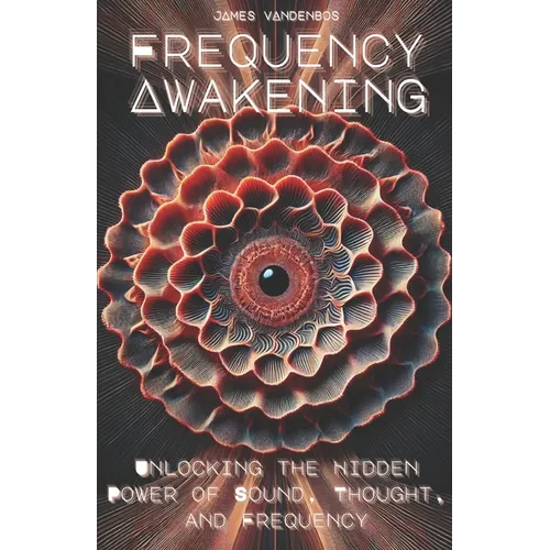 Frequency Awakening: Unlocking the Hidden Power of Sound, Thought, and Frequency