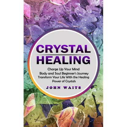 Crystal Healing: Charge Up Your Mind Body and Soul Beginner's Journey (Transform Your Life With the Healing Power of Crystals) - Paperback