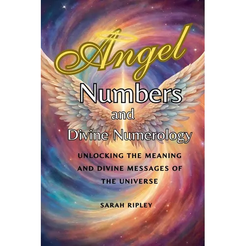 Angel Numbers and Divine Numerology: Unlocking the Meaning and Divine Messages of the Universe