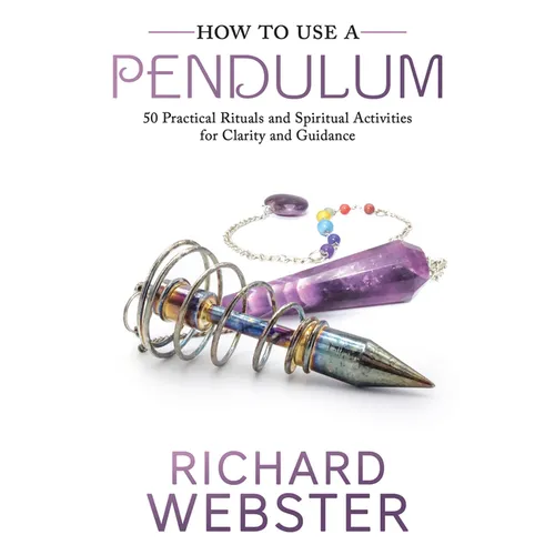 How to Use a Pendulum: 50 Practical Rituals and Spiritual Activities for Clarity and Guidance