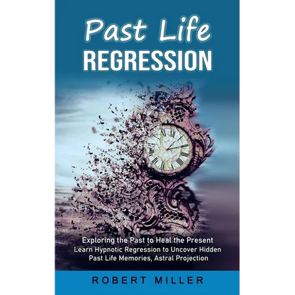 Past Life Regression: Exploring the Past to Heal the Present (Learn Hypnotic Regression to Uncover Hidden Past Life Memories, Astral Projection)