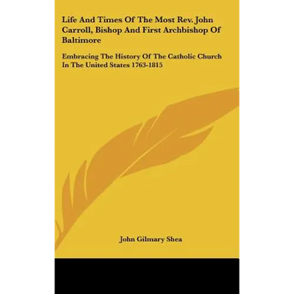 Life And Times Of The Most Rev. John Carroll, Bishop And First Archbishop Of Baltimore: Embracing The History Of The Catholic Church In The United Sta