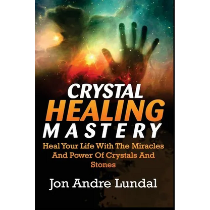 Crystal Healing Mastery: Heal Your Life With The Miracles And Power Of Crystals And Stones - Paperback