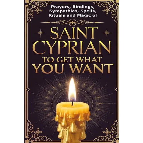 Prayers, Bindings, Sympathies, Spells, Rituals and Magic of Saint Cyprian to Get What You Want