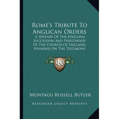Rome's Tribute To Anglican Orders: A Defense Of The Episcopal Succession And Priesthood Of The Church Of England, Founded On The Testimony Of The Best