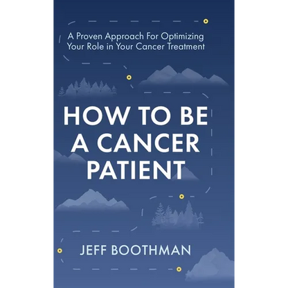 How To Be A Cancer Patient: A Proven approach for Optimizing Your Role in Your Cancer Treatment