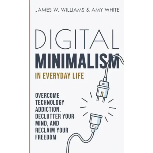 Digital Minimalism in Everyday Life: Overcome Technology Addiction, Declutter Your Mind, and Reclaim Your Freedom (Mindfulness and Minimalism)