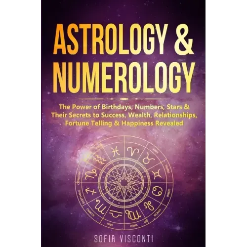 Astrology & Numerology: The Power Of Birthdays, Numbers, Stars & Their Secrets to Success, Wealth, Relationships, Fortune Telling & Happiness Revealed