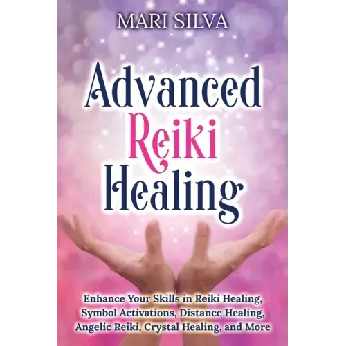 Advanced Reiki Healing: Enhance Your Skills in Reiki Healing, Symbol Activations, Distance Healing, Angelic Reiki, Crystal Healing, and More