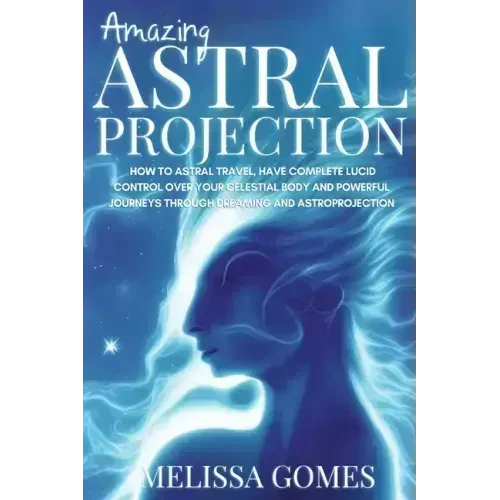 Amazing Astral Projection: How To Astral Travel, Have Complete Lucid Control Over Your Celestial Body And Powerful Journeys Through Dreaming and