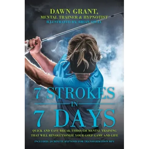 7 Strokes in 7 Days: Quick and Easy Break-Through Mental Training That Will Revolutionize Your Golf Game and Life