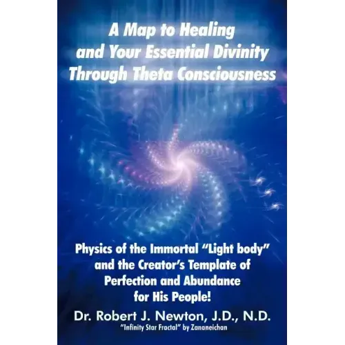 A Map to Healing and Your Essential Divinity Through Theta Consciousness: The Physics of the Immortal Light Body and the Creator's Template of Per