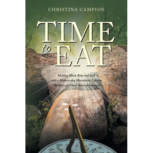 Time to Eat: Healing Mind, Body and Soul with a Modern-day Macrobiotic Lifestyle: The Story of a Once-Starved Survivor