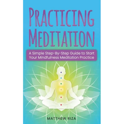 Practicing Meditation: A Simple Step-By-Step Guide to Start Your Mindfulness Meditation Practice