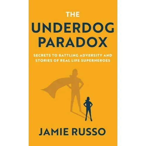 The Underdog Paradox: Secrets to Battling Adversity and Stories of Real Life Superheroes