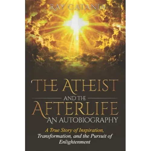 The Atheist and the Afterlife - an Autobiography: A True Story of Inspiration, Transformation, and the Pursuit of Enlightenment