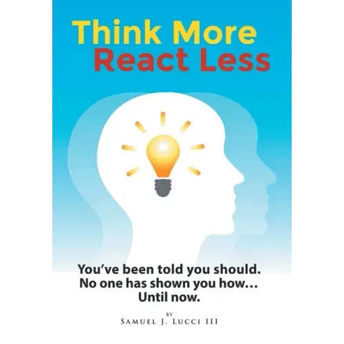 Think More React Less: You've been told you should. No one has shown you how...Until now.