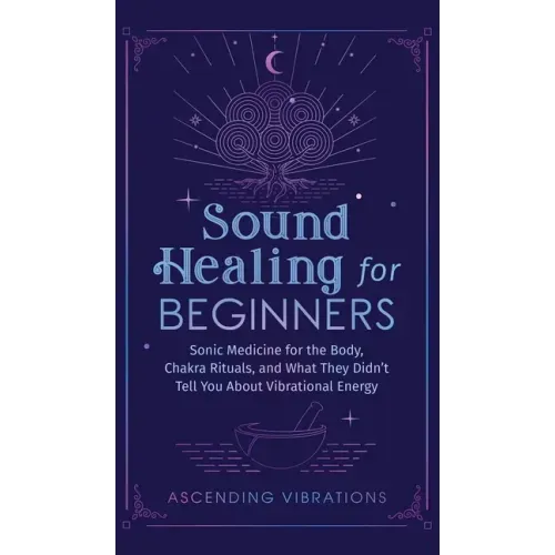 Sound Healing For Beginners: Sonic Medicine for the Body, Chakra Rituals and What They Didn't Tell You About Vibrational Energy
