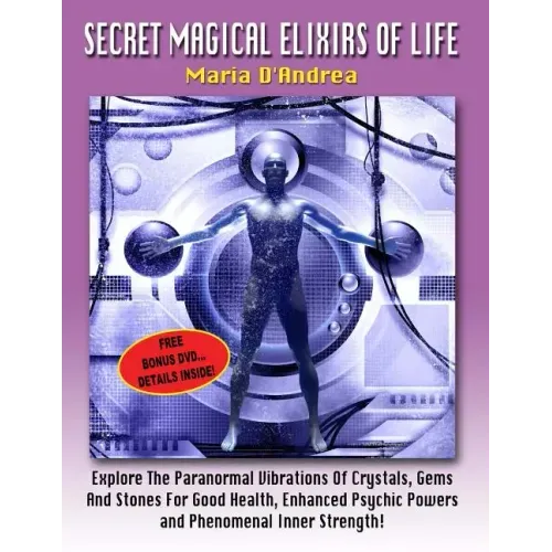 Secret Magical Elixirs Of Life: Explore The Paranormal Vibrations Of Crystals, Gems And Stones For Good Health, Enhanced Psychic Powers And Phenomenal