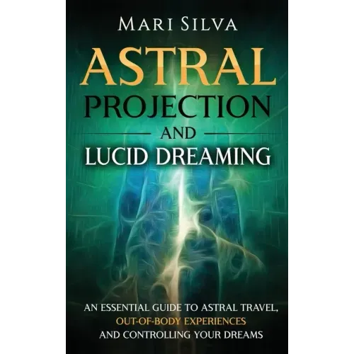 Astral Projection and Lucid Dreaming: An Essential Guide to Astral Travel, Out-Of-Body Experiences and Controlling Your Dreams