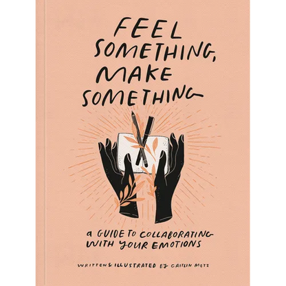 Feel Something, Make Something: A Guide to Collaborating with Your Emotions
