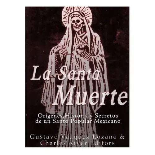 La Santa Muerte: Origenes, Historia y Secretos de un Santo Popular Mexicano