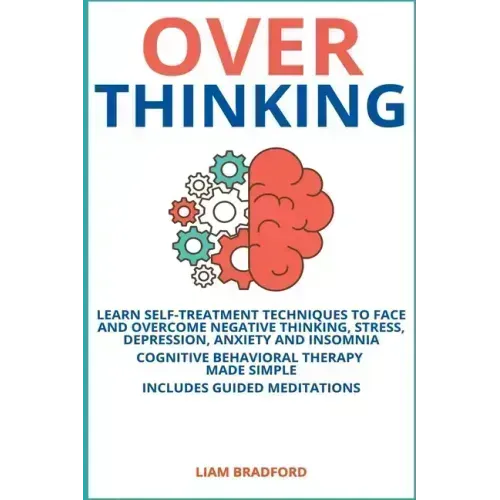 Overthinking. Learn Self-Treatment Techniques to Face and Overcome Negative Thinking, Stress, Depression, Anxiety and Insomnia. Cognitive Behavioral T