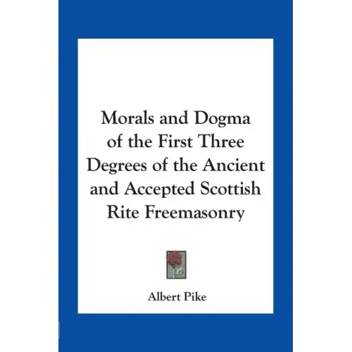 Morals and Dogma of the First Three Degrees of the Ancient and Accepted Scottish Rite Freemasonry