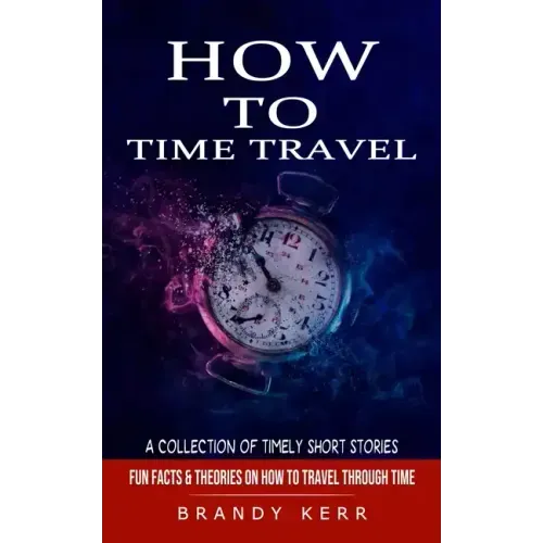 How to Time Travel: A Collection of Timely Short Stories (Fun Facts & Theories on How to Travel Through Time)