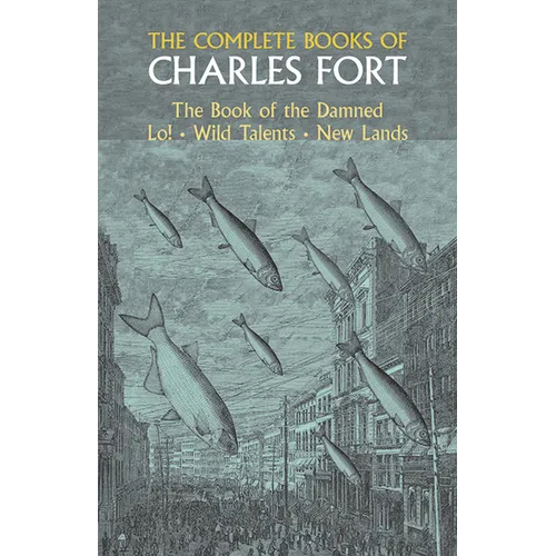 The Complete Books of Charles Fort: The Book of the Damned, Lo!, Wild Talents, New Lands