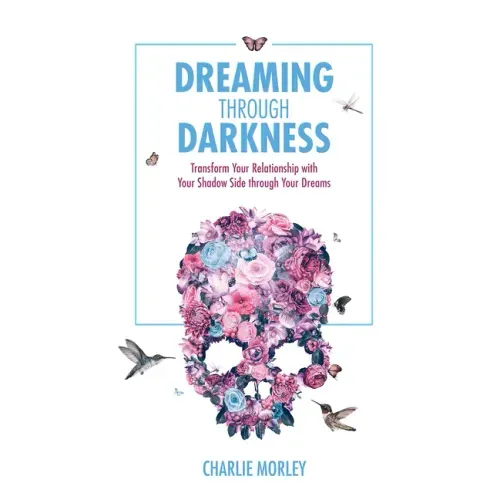 Dreaming Through Darkness: Shine Light Into the Shadow to Live the Life of Your Dreams