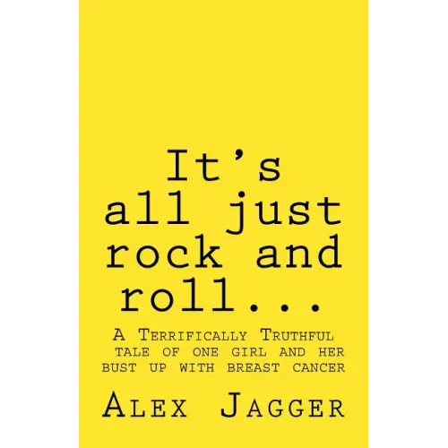It's all just rock and roll...: A Terrifically Truthful Tale of one Girl's Bust Up with Breast Cancer.