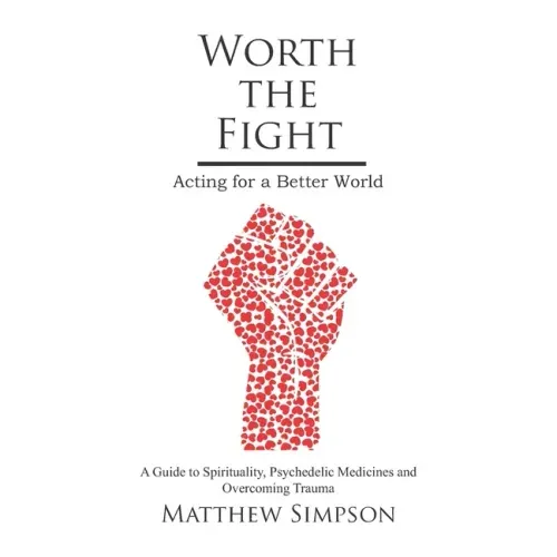 Worth The Fight: Acting for a Better World, A Guide to Spirituality, Psychedelic Medicines and Overcoming Trauma