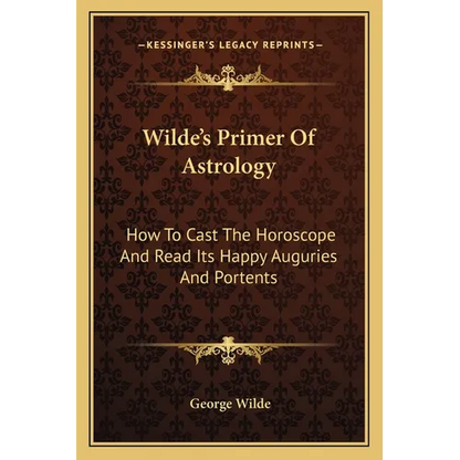 Wilde's Primer Of Astrology: How To Cast The Horoscope And Read Its Happy Auguries And Portents