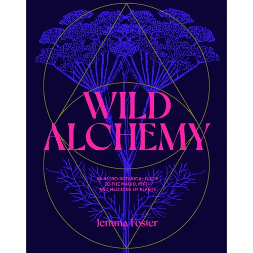 Wild Alchemy: An Astro-Botanical Guide to the Magic, Myth and Medicine of Plants