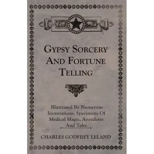 Gypsy Sorcery and Fortune Telling - Illustrated by Numerous Incantations, Specimens of Medical Magic, Anecdotes and Tales