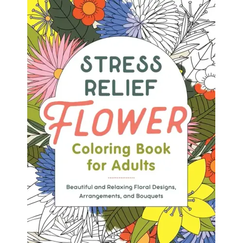 Stress Relief Flower Coloring Book for Adults: Beautiful and Relaxing Floral Designs, Arrangements, and Bouquets