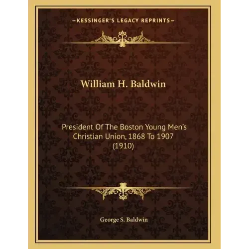 William H. Baldwin: President Of The Boston Young Men's Christian Union, 1868 To 1907 (1910)