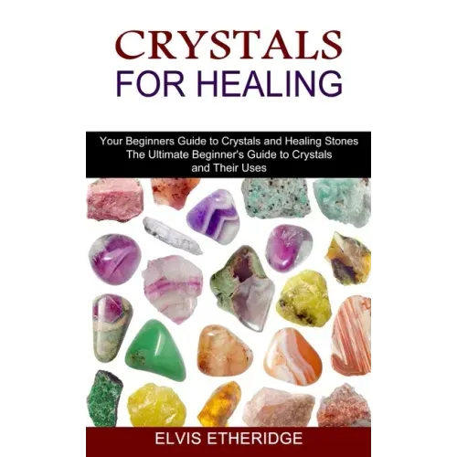 Crystals for Healing: Your Beginners Guide to Crystals and Healing Stones (The Ultimate Beginner's Guide to Crystals and Their Uses)