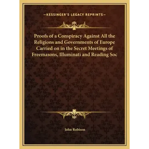 Proofs of a Conspiracy Against All the Religions and Governments of Europe Carried on in the Secret Meetings of Freemasons, Illuminati and Reading Soc