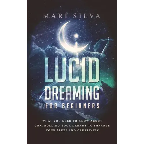 Lucid Dreaming for Beginners: What You Need to Know About Controlling Your Dreams to Improve Your Sleep and Creativity