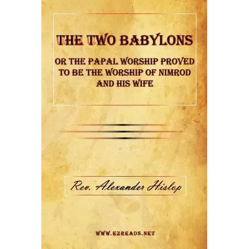 The Two Babylons or the Papal Worship Proved to Be the Worship of Nimrod and His Wife