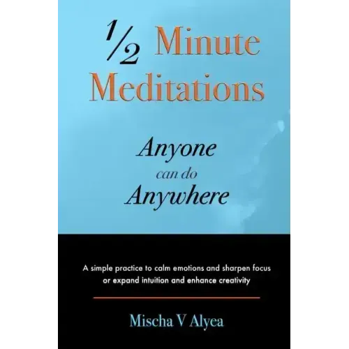1/2 Minute Meditations Anyone can do Anywhere: A simple program to calm emotions and sharpen focus or expand compassion and enhance creativity