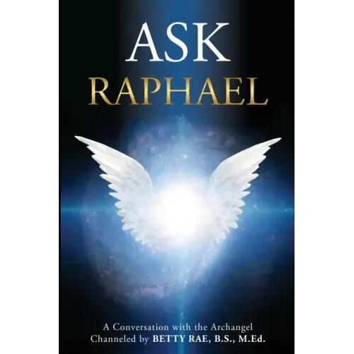 Ask Raphael: A Conversation with the Archangel (Channeled by Betty Rae, B.S., M.Ed.)
